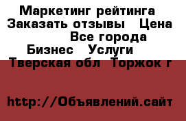 Маркетинг рейтинга. Заказать отзывы › Цена ­ 600 - Все города Бизнес » Услуги   . Тверская обл.,Торжок г.